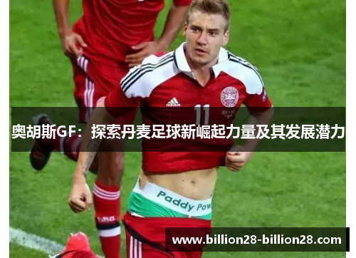 奥胡斯GF：探索丹麦足球新崛起力量及其发展潜力