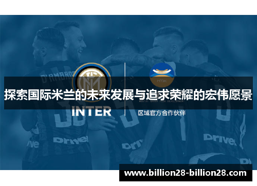 探索国际米兰的未来发展与追求荣耀的宏伟愿景