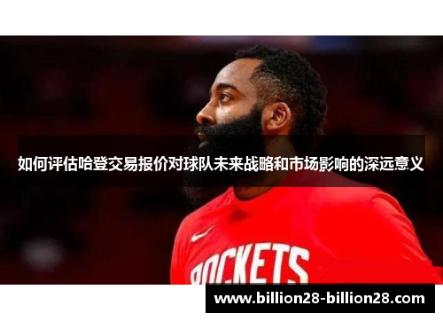 如何评估哈登交易报价对球队未来战略和市场影响的深远意义