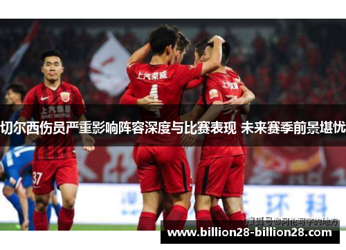 切尔西伤员严重影响阵容深度与比赛表现 未来赛季前景堪忧