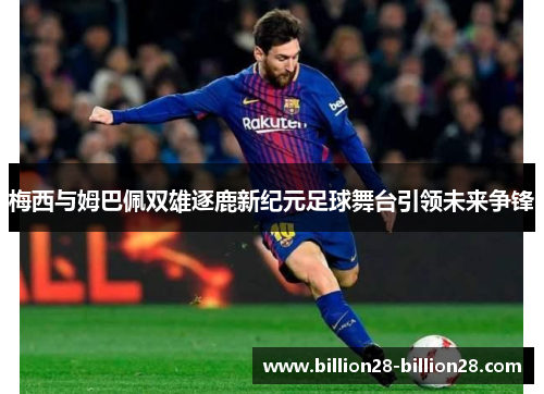 梅西与姆巴佩双雄逐鹿新纪元足球舞台引领未来争锋