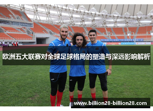 欧洲五大联赛对全球足球格局的塑造与深远影响解析