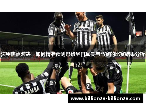 法甲焦点对决：如何精准预测巴黎圣日耳曼与马赛的比赛结果分析