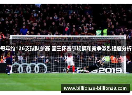 每年约126支球队参赛 国王杯赛事规模和竞争激烈程度分析