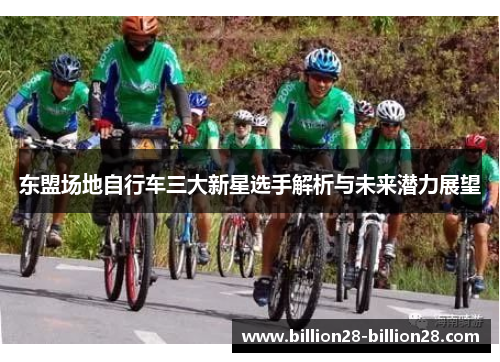东盟场地自行车三大新星选手解析与未来潜力展望