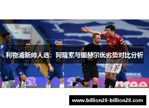 利物浦新帅人选：阿隆索与图赫尔优劣势对比分析