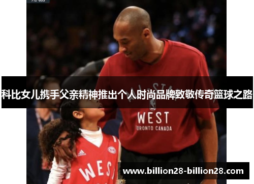 科比女儿携手父亲精神推出个人时尚品牌致敬传奇篮球之路