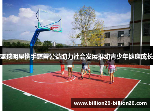 篮球明星携手慈善公益助力社会发展推动青少年健康成长