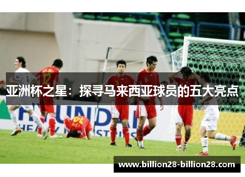 亚洲杯之星：探寻马来西亚球员的五大亮点