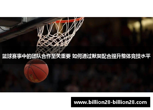 篮球赛事中的团队合作至关重要 如何通过默契配合提升整体竞技水平