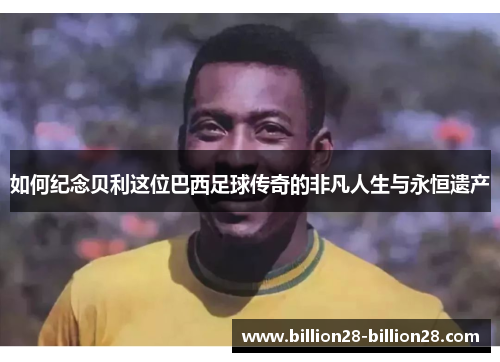 如何纪念贝利这位巴西足球传奇的非凡人生与永恒遗产