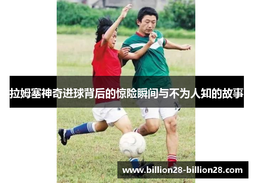 拉姆塞神奇进球背后的惊险瞬间与不为人知的故事