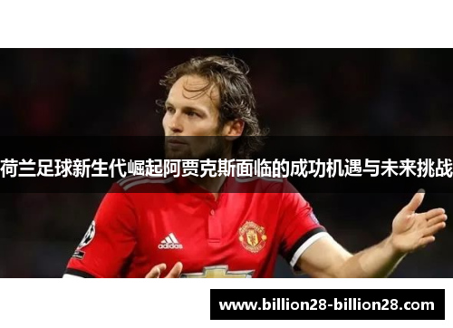 荷兰足球新生代崛起阿贾克斯面临的成功机遇与未来挑战