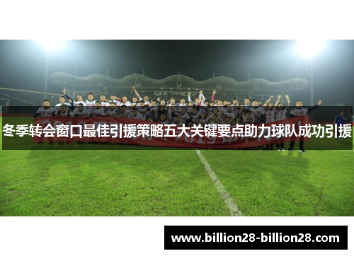 冬季转会窗口最佳引援策略五大关键要点助力球队成功引援