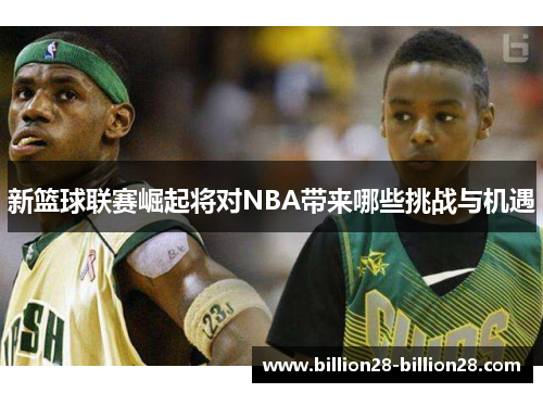 新篮球联赛崛起将对NBA带来哪些挑战与机遇