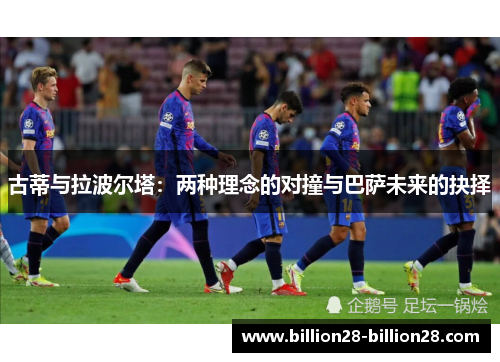 古蒂与拉波尔塔：两种理念的对撞与巴萨未来的抉择