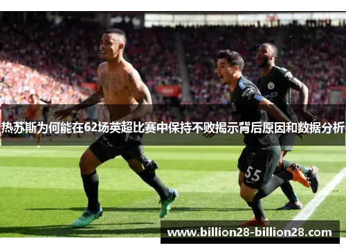 热苏斯为何能在62场英超比赛中保持不败揭示背后原因和数据分析