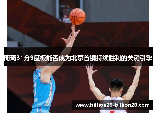 周琦31分9篮板能否成为北京首钢持续胜利的关键引擎