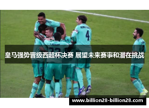 皇马强势晋级西超杯决赛 展望未来赛事和潜在挑战