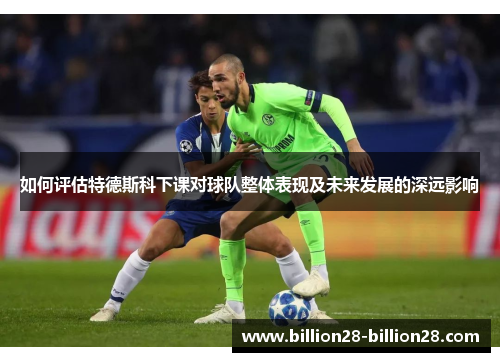 如何评估特德斯科下课对球队整体表现及未来发展的深远影响
