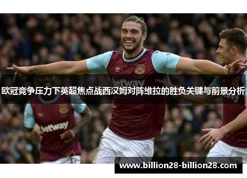 欧冠竞争压力下英超焦点战西汉姆对阵维拉的胜负关键与前景分析