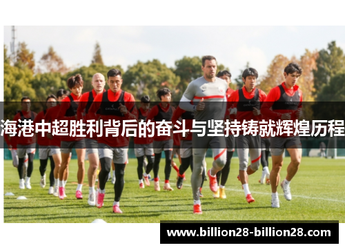 海港中超胜利背后的奋斗与坚持铸就辉煌历程