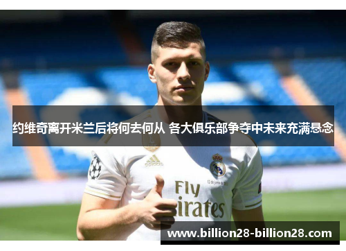 约维奇离开米兰后将何去何从 各大俱乐部争夺中未来充满悬念