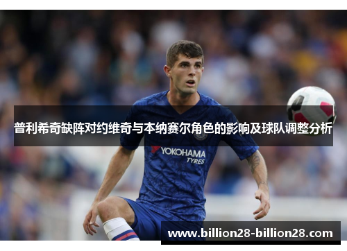 普利希奇缺阵对约维奇与本纳赛尔角色的影响及球队调整分析