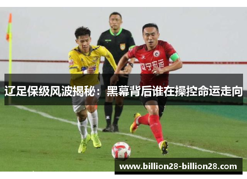 辽足保级风波揭秘：黑幕背后谁在操控命运走向
