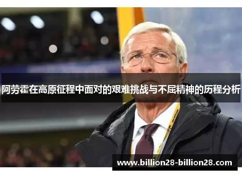 阿劳霍在高原征程中面对的艰难挑战与不屈精神的历程分析