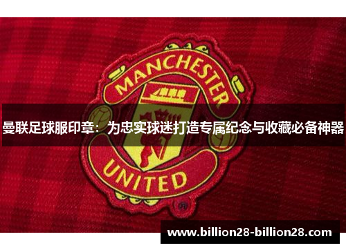 曼联足球服印章：为忠实球迷打造专属纪念与收藏必备神器