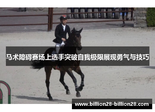 马术障碍赛场上选手突破自我极限展现勇气与技巧