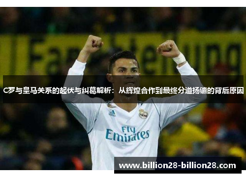 C罗与皇马关系的起伏与纠葛解析：从辉煌合作到最终分道扬镳的背后原因