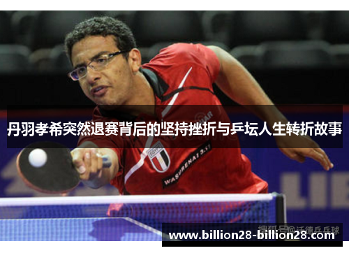 丹羽孝希突然退赛背后的坚持挫折与乒坛人生转折故事