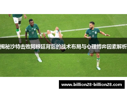 揭秘沙特击败阿根廷背后的战术布局与心理博弈因素解析