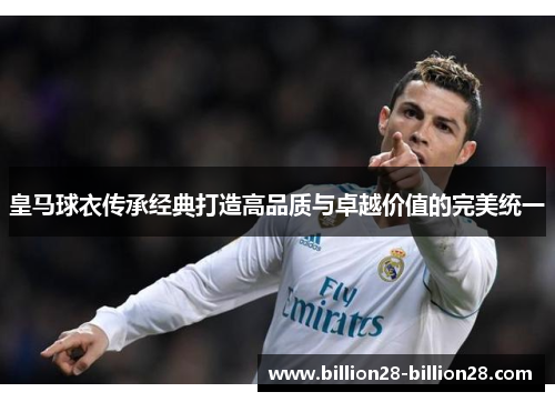 皇马球衣传承经典打造高品质与卓越价值的完美统一