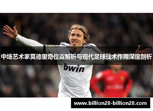 中场艺术家莫德里奇位置解析与现代足球战术作用深度剖析