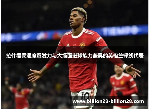 拉什福德速度爆发力与大场面进球能力兼具的英格兰锋线代表